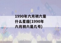 1990年六月初六是什么星座(1990年六月初六是几号)