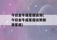 今日金牛座星座运势(今日金牛座星座运势新浪星座)