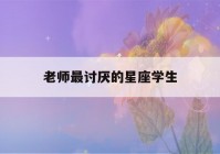 老师最讨厌的星座学生(老师最讨厌的四种女生)