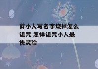 剪小人写名字烧掉怎么诅咒 怎样诅咒小人最快灵验