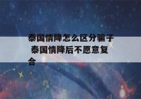 泰国情降怎么区分骗子 泰国情降后不愿意复合