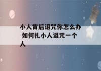 小人背后诅咒你怎么办 如何扎小人诅咒一个人