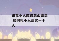 诅咒小人应该怎么请走 如何扎小人诅咒一个人