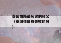 泰国情降最厉害的师父（泰国情降有失败的吗）