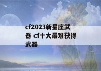 cf2023新星座武器 cf十大最难获得武器