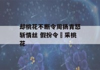 却桃花不断令周扬青怒斩情丝 假扮令郞采桃花