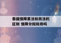 泰国情降黑法和阴法的区别 情降分阳和阴吗