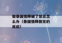 做泰国情降破了禁忌怎么办（泰国情降做完的反应）