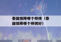 泰国情降哪个师傅（泰国情降哪个师傅好）