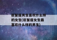 巨蟹座男生喜欢什么样的女生(巨蟹座女生最喜欢什么样的男生)