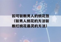 扣可斩断男人的桃花煞（斩男人桃花的方法斩断烂桃花最灵的方法）