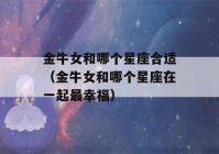 金牛女和哪个星座合适（金牛女和哪个星座在一起最幸福）