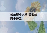 关公斩小人吗 关公的两个护卫