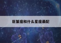 巨蟹座和什么星座最配(天蝎男和什么星座最配)