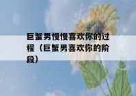 巨蟹男慢慢喜欢你的过程（巨蟹男喜欢你的阶段）