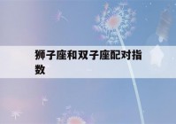 狮子座和双子座配对指数(狮子座和双子座配对指数闺蜜)