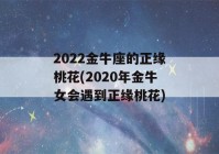 2022金牛座的正缘桃花(2020年金牛女会遇到正缘桃花)