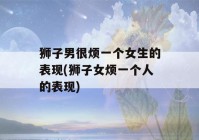 狮子男很烦一个女生的表现(狮子女烦一个人的表现)