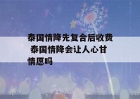 泰国情降先复合后收费 泰国情降会让人心甘情愿吗