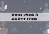 最浪漫的5大星座 白羊座最怕的3个星座