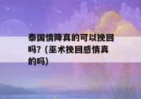 泰国情降真的可以挽回吗？(巫术挽回感情真的吗)