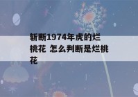 斩断1974年虎的烂桃花 怎么判断是烂桃花