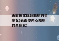 表面傻实际超聪明的星座女(表面傻内心精明的星座女)