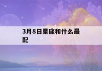 3月8日星座和什么最配(3月8日是什么?)