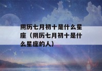 阴历七月初十是什么星座（阴历七月初十是什么星座的人）