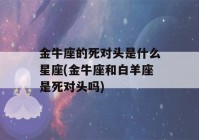 金牛座的死对头是什么星座(金牛座和白羊座是死对头吗)