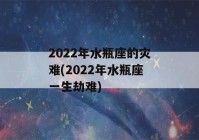 2022年水瓶座的灾难(2022年水瓶座一生劫难)