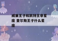 威兼王子和凯特王非星座 查尔斯王子什么星座