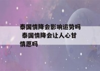 泰国情降会影响运势吗 泰国情降会让人心甘情愿吗