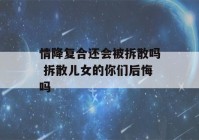 情降复合还会被拆散吗 拆散儿女的你们后悔吗