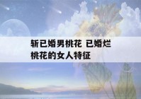 斩已婚男桃花 已婚烂桃花的女人特征