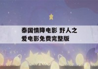 泰国情降电影 野人之爱电影免费完整版