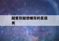 越爱你越想睡你的星座男(又美又有气质又强大的星座女)