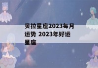 贝拉星座2023每月运势 2023年好运星座