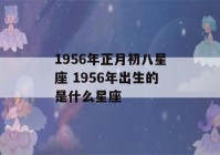 1956年正月初八星座 1956年出生的是什么星座