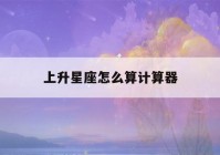 上升星座怎么算计算器(上升星座计算表格)