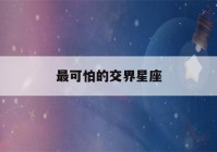 最可怕的交界星座(最可怕的交界星座9月23日)