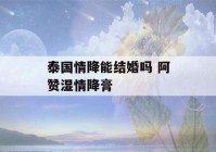 泰国情降能结婚吗 阿赞湿情降膏