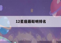 12星座最聪明排名(12星座聪明排名表)