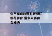 你不知道的道家斩断烂桃花和合 道家夫妻和合秘诀