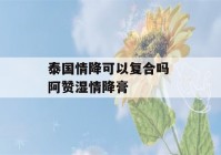 泰国情降可以复合吗 阿赞湿情降膏