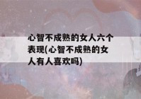 心智不成熟的女人六个表现(心智不成熟的女人有人喜欢吗)