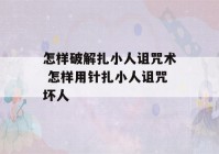 怎样破解扎小人诅咒术 怎样用针扎小人诅咒坏人