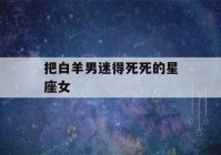 把白羊男迷得死死的星座女(白羊男注定爱上哪个星座女)