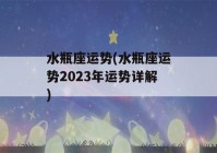 水瓶座运势(水瓶座运势2023年运势详解)