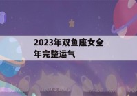 2023年双鱼座女全年完整运气(2023年双鱼座女全年完整运气旅游)